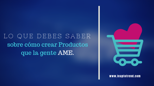 Lo que debes saber sobre cómo crear productos que la gente ame.