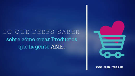 Lo que debes saber sobre cómo crear productos que la gente ame.